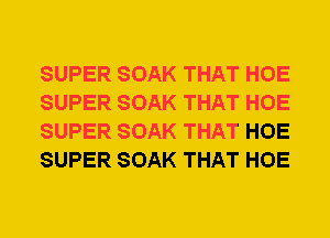 SUPER SOAK THAT HOE
SUPER SOAK THAT HOE
SUPER SOAK THAT HOE
SUPER SOAK THAT HOE