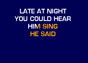 LATE AT NIGHT
YOU COULD HEAR
HIM SING

HE SAID