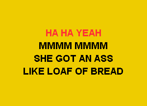 HA HA YEAH
MMMM MMMM
SHE GOT AN ASS
LIKE LOAF 0F BREAD