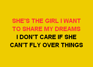 SHE'S THE GIRL I WANT
TO SHARE MY DREAMS
I DON'T CARE IF SHE
CAN'T FLY OVER THINGS