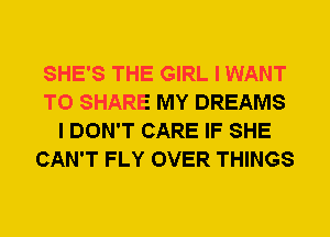 SHE'S THE GIRL I WANT
TO SHARE MY DREAMS
I DON'T CARE IF SHE
CAN'T FLY OVER THINGS