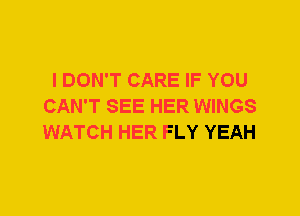 I DON'T CARE IF YOU
CAN'T SEE HER WINGS
WATCH HER FLY YEAH