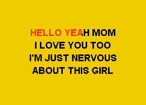 HELLO YEAH MOM
I LOVE YOU TOO
I'M JUST NERVOUS
ABOUT THIS GIRL