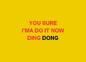 YOU SURE
I'MA DO IT NOW
DING DONG