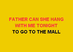 FATHER CAN SHE HANG
WITH ME TONIGHT
TO GO TO THE MALL