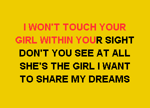 I WON'T TOUCH YOUR
GIRL WITHIN YOUR SIGHT
DON'T YOU SEE AT ALL
SHE'S THE GIRL I WANT
TO SHARE MY DREAMS