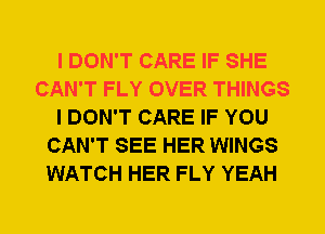 I DON'T CARE IF SHE
CAN'T FLY OVER THINGS
I DON'T CARE IF YOU
CAN'T SEE HER WINGS
WATCH HER FLY YEAH
