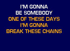 I'M GONNA
BE SOMEBODY
ONE OF THESE DAYS
I'M GONNA
BREAK THESE CHAINS