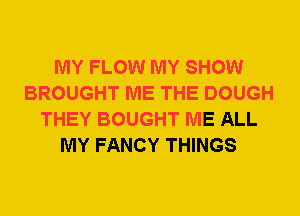 MY FLOW MY SHOW
BROUGHT ME THE DOUGH
THEY BOUGHT ME ALL
MY FANCY THINGS