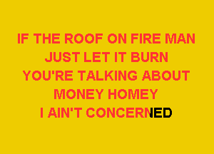 IF THE ROOF ON FIRE MAN
JUST LET IT BURN
YOU'RE TALKING ABOUT
MONEY HOMEY
I AIN'T CONCERNED