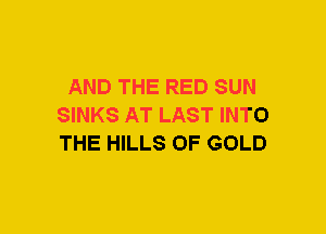 AND THE RED SUN
SINKS AT LAST INTO
THE HILLS OF GOLD