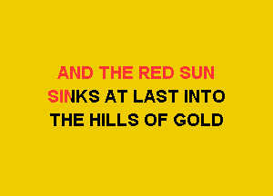 AND THE RED SUN
SINKS AT LAST INTO
THE HILLS OF GOLD