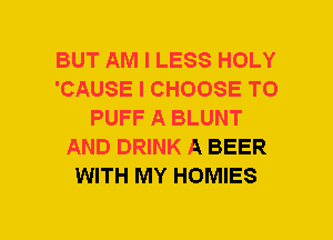 BUT AM I LESS HOLY
'CAUSE I CHOOSE TO
PUFF A BLUNT
AND DRINK A BEER
WITH MY HOMIES