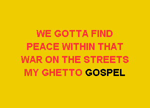 WE GOTTA FIND
PEACE WITHIN THAT
WAR ON THE STREETS
MY GHETTO GOSPEL