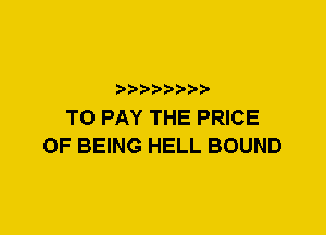 TO PAY THE PRICE
OF BEING HELL BOUND