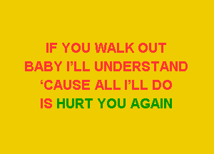 IF YOU WALK OUT
BABY PLL UNDERSTAND
CAUSE ALL PLL DO
IS HURT YOU AGAIN