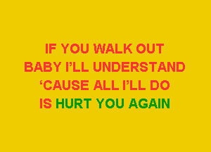 IF YOU WALK OUT
BABY PLL UNDERSTAND
CAUSE ALL PLL DO
IS HURT YOU AGAIN