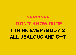 I DON'T KNOW DUDE
I THINK EVERYBODY'S
ALL JEALOUS AND SttT