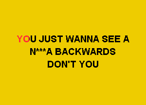 YOU JUST WANNA SEE A
Nti'wA BACKWARDS
DON'T YOU