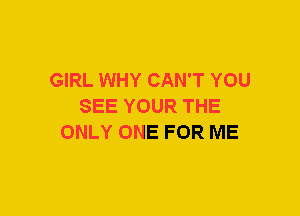 GIRL WHY CAN'T YOU
SEE YOUR THE
ONLY ONE FOR ME