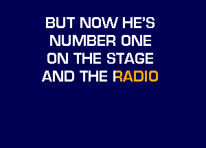 BUT NOW HES
NUMBER ONE
ON THE STAGE

AND THE RADIO