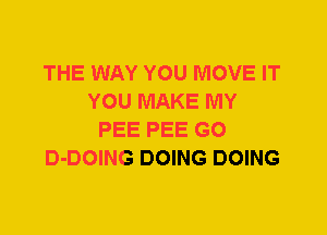 THE WAY YOU MOVE IT
YOU MAKE MY
PEE PEE G0
D-DOING DOING DOING