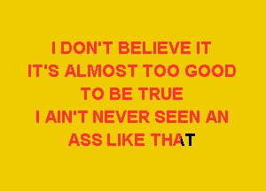 I DON'T BELIEVE IT
IT'S ALMOST T00 GOOD
TO BE TRUE
I AIN'T NEVER SEEN AN
ASS LIKE THAT