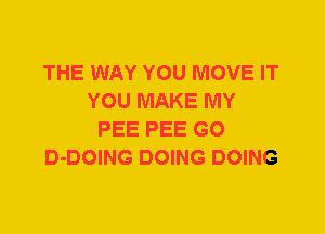 THE WAY YOU MOVE IT
YOU MAKE MY
PEE PEE G0
D-DOING DOING DOING