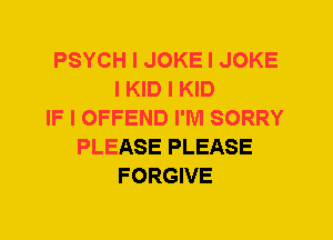 PSYCH I JOKE I JOKE
I KID I KID
IF I OFFEND I'M SORRY
PLEASE PLEASE
FORGIVE