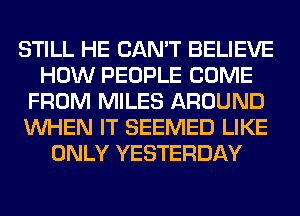 STILL HE CAN'T BELIEVE
HOW PEOPLE COME
FROM MILES AROUND
WHEN IT SEEMED LIKE
ONLY YESTERDAY