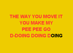 THE WAY YOU MOVE IT
YOU MAKE MY
PEE PEE G0
D-DOING DOING DOING