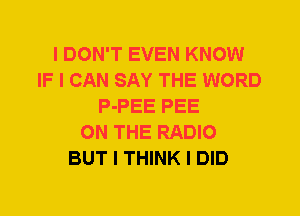 I DON'T EVEN KNOW
IF I CAN SAY THE WORD
P-PEE PEE
ON THE RADIO
BUT I THINK I DID