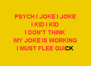 PSYCH I JOKE I JOKE
I KID I KID
I DON'T THINK
MY JOKE IS WORKING
I MUST FLEE QUICK