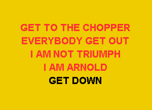 GET TO THE CHOPPER
EVERYBODY GET OUT
I AM NOT TRIUMPH
I AM ARNOLD
GET DOWN