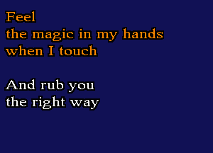 Feel

the magic in my hands
when I touch

And rub you
the right way