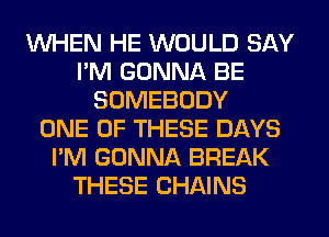 WHEN HE WOULD SAY
I'M GONNA BE
SOMEBODY
ONE OF THESE DAYS
I'M GONNA BREAK
THESE CHAINS