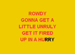 ROWDY
GONNA GET A
LITTLE UNRULY
GET IT FIRED
UP IN A HURRY