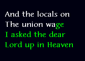 And the locals on
The union wage
I asked the dear

Lord up in Heaven