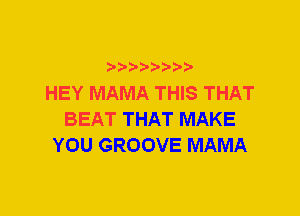 HEY MAMA THIS THAT
BEAT THAT MAKE
YOU GROOVE MAMA