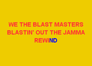 WE THE BLAST MASTERS
BLASTIN' OUT THE JAMMA
REWIND