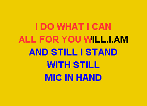 I DO WHAT I CAN
ALL FOR YOU WILLIAM
AND STILL I STAND
WITH STILL
MIC IN HAND