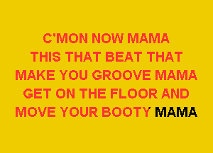 C'MON NOW MAMA
THIS THAT BEAT THAT
MAKE YOU GROOVE MAMA
GET ON THE FLOOR AND
MOVE YOUR BOOTY MAMA