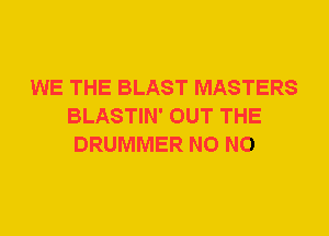 WE THE BLAST MASTERS
BLASTIN' OUT THE
DRUMMER N0 N0