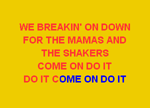 WE BREAKIN' 0N DOWN
FOR THE MAMAS AND
THE SHAKERS
COME ON DO IT
DO IT COME ON DO IT