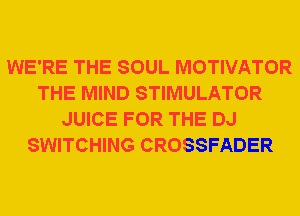 WE'RE THE SOUL MOTIVATOR
THE MIND STIMULATOR
JUICE FOR THE DJ
SWITCHING CROSSFADER