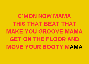 C'MON NOW MAMA
THIS THAT BEAT THAT
MAKE YOU GROOVE MAMA
GET ON THE FLOOR AND
MOVE YOUR BOOTY MAMA