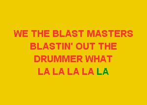 WE THE BLAST MASTERS
BLASTIN' OUT THE
DRUMMER WHAT
LA LA LA LA LA