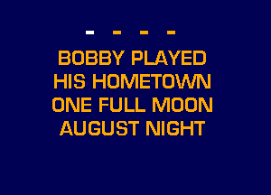 BOBBY PLAYED
HIS HOMETOWN

ONE FULL MOON
AUGUST NIGHT