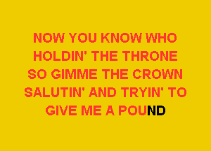 NOW YOU KNOW WHO
HOLDIN' THE THRONE
SO GIMME THE CROWN
SALUTIN' AND TRYIN' TO
GIVE ME A POUND