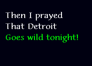 Then I prayed
That Detroit

Goes wild tonight!